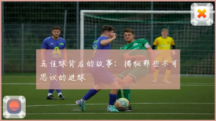 五佳球背后的故事:揭秘那些不可思议的进球