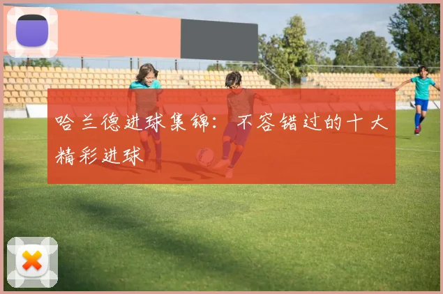 哈兰德进球集锦:不容错过的十大精彩进球