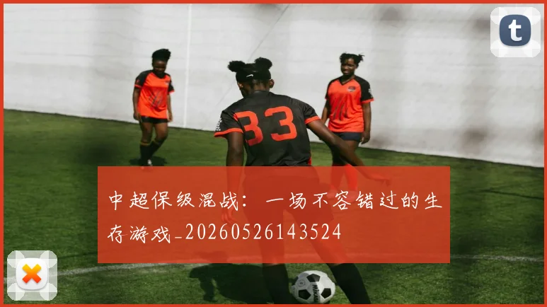 中超保级混战：一场不容错过的生存游戏_20260526143524