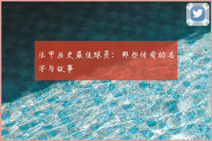 法甲历史最佳球员:那些传奇的名字与故事