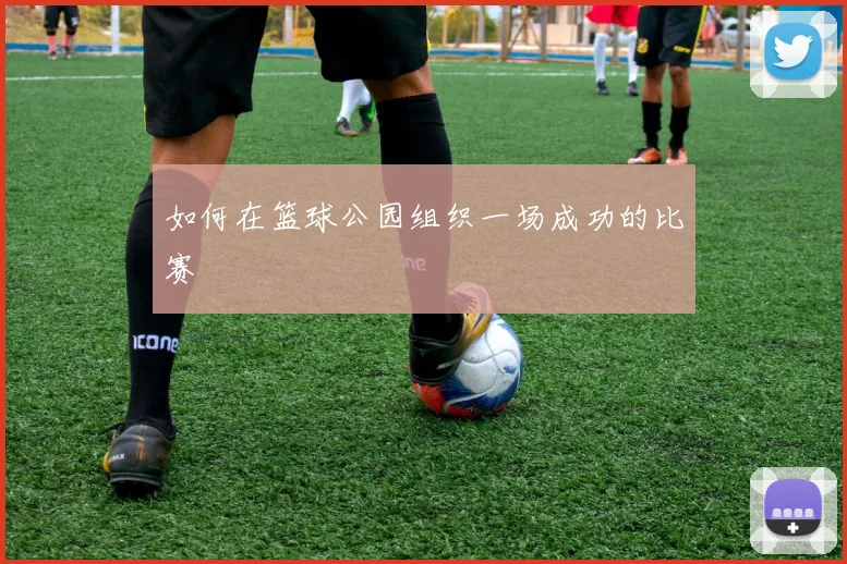如何在篮球公园组织一场成功的比赛