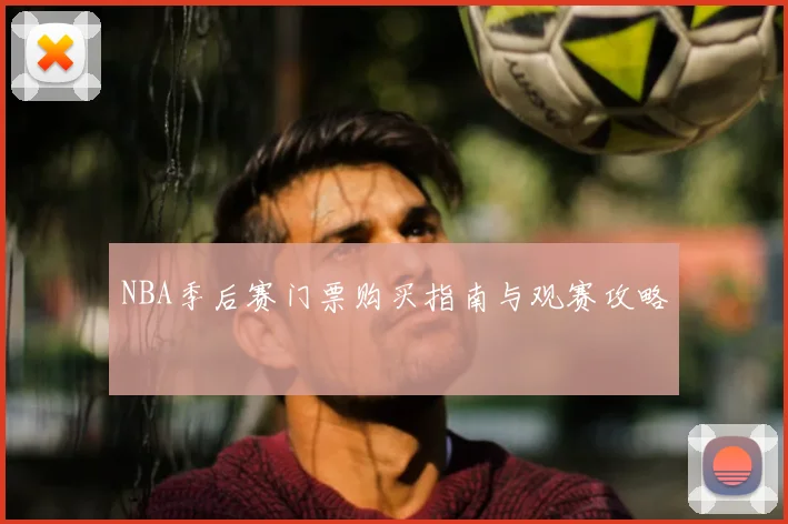NBA季后赛门票购买指南与观赛攻略