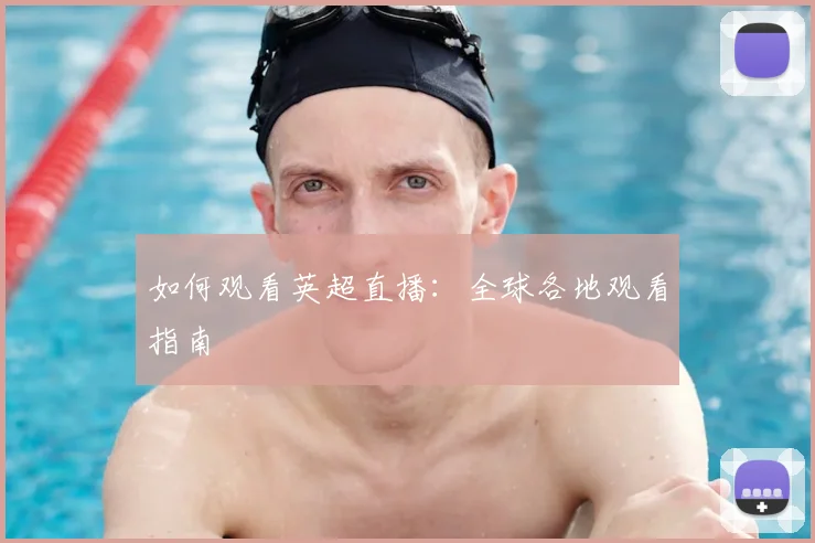 如何观看英超直播：全球各地观看指南