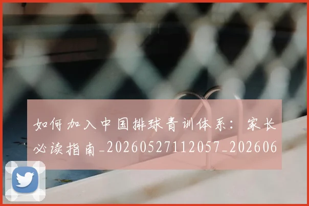 如何加入中国排球青训体系:家长必读指南_20260527112057_20260609160651