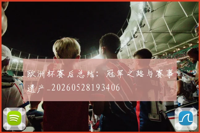 欧洲杯赛后总结:冠军之路与赛事遗产_20260528193406