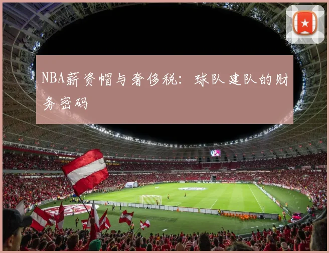 NBA薪资帽与奢侈税:球队建队的财务密码