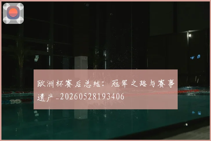 欧洲杯赛后总结:冠军之路与赛事遗产_20260528193406