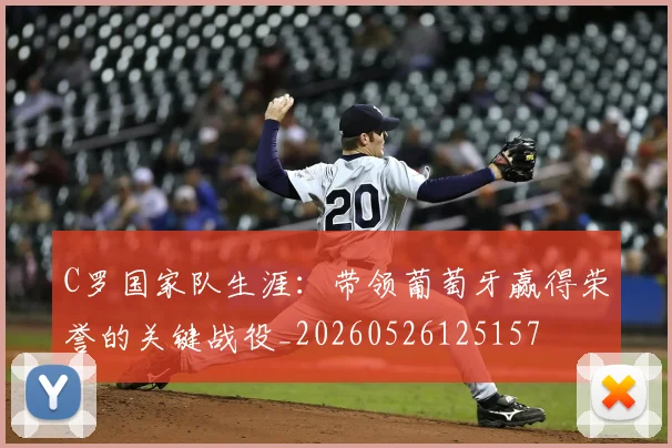 C罗国家队生涯:带领葡萄牙赢得荣誉的关键战役_20260526125157