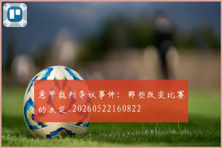 意甲裁判争议事件：那些改变比赛的决定_20260522160822