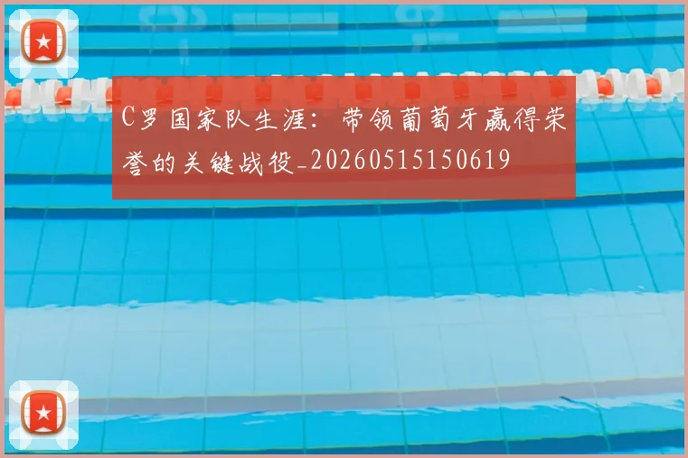 C罗国家队生涯:带领葡萄牙赢得荣誉的关键战役_20260515150619