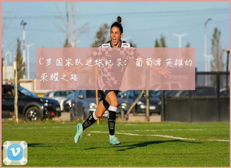 C罗国家队进球纪录:葡萄牙英雄的荣耀之路
