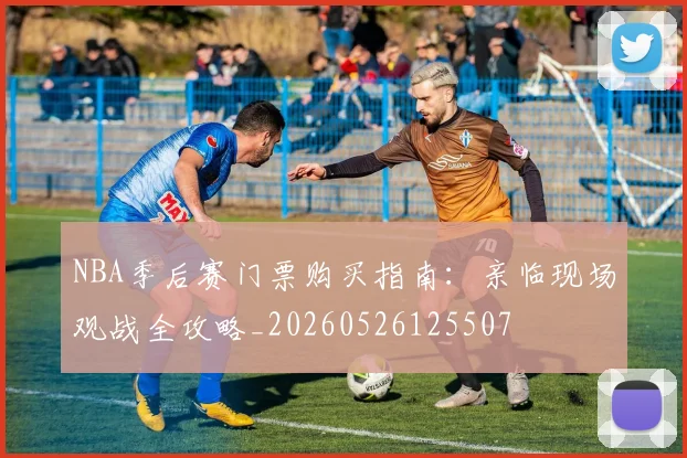 NBA季后赛门票购买指南:亲临现场观战全攻略_20260526125507
