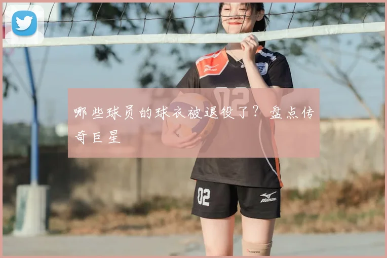 哪些球员的球衣被退役了?盘点传奇巨星