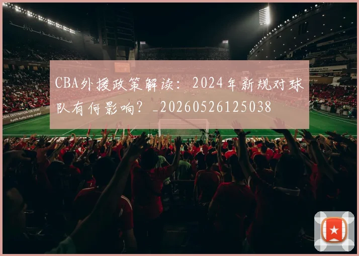 CBA外援政策解读：2024年新规对球队有何影响？_20260526125038