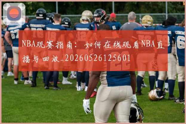 NBA观赛指南:如何在线观看NBA直播与回放_20260526125601
