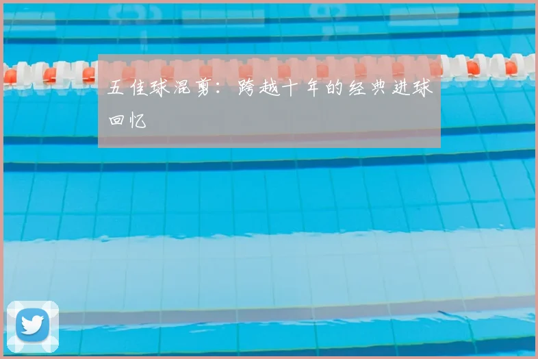 五佳球混剪:跨越十年的经典进球回忆