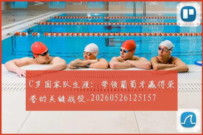 C罗国家队生涯:带领葡萄牙赢得荣誉的关键战役_20260526125157