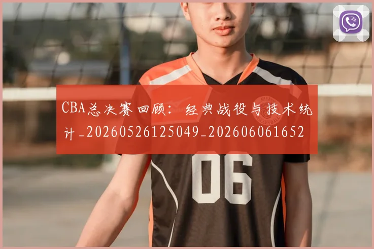 CBA总决赛回顾:经典战役与技术统计_20260526125049_20260606165227