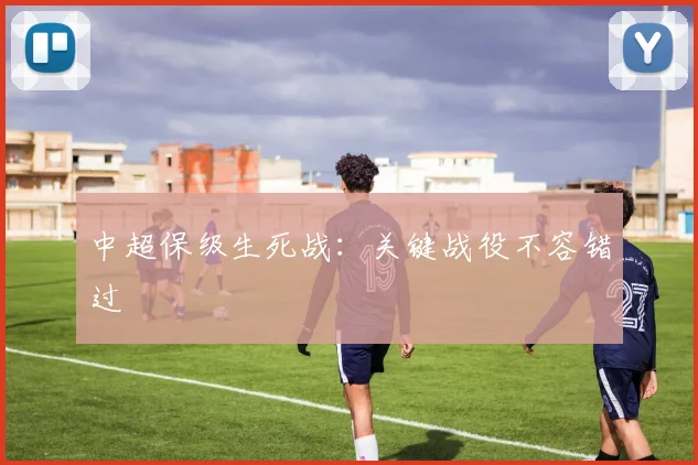 中超保级生死战:关键战役不容错过