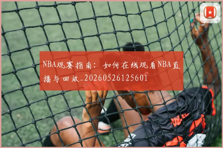 NBA观赛指南：如何在线观看NBA直播与回放_20260526125601