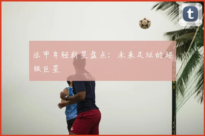 法甲年轻新星盘点：未来足坛的超级巨星